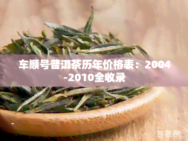 车顺号普洱茶历年价格表：2004-2010全收录