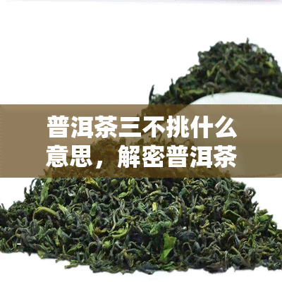 普洱茶三不挑什么意思，解密普洱茶三不挑：如何挑选出优质茶叶？