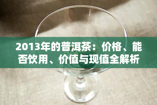 2013年的普洱茶：价格、能否饮用、价值与现值全解析