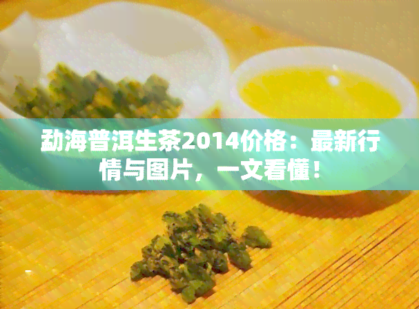 勐海普洱生茶2014价格：最新行情与图片，一文看懂！