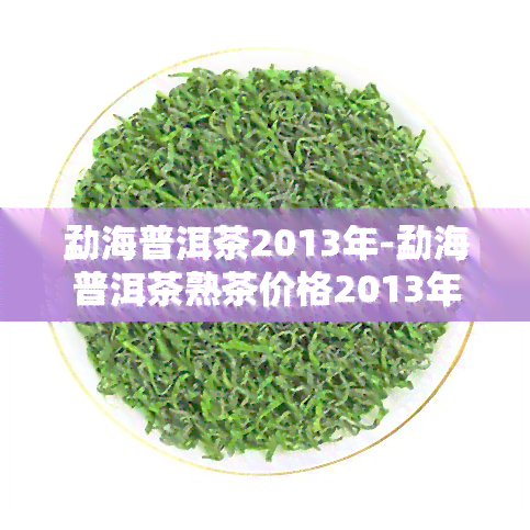 勐海普洱茶2013年-勐海普洱茶熟茶价格2013年