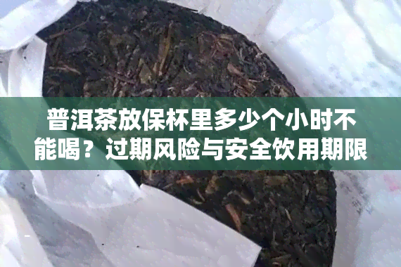 普洱茶放保杯里多少个小时不能喝？过期风险与安全饮用期限解析