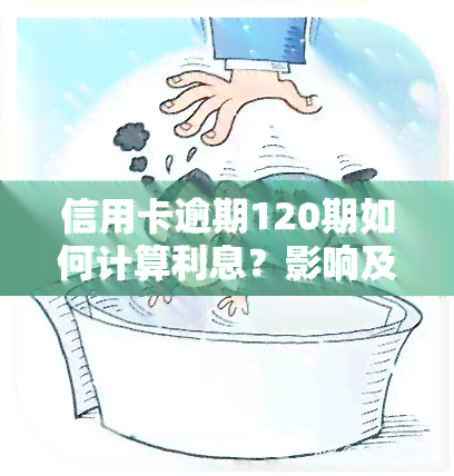 信用卡逾期120期如何计算利息？影响及解决方法