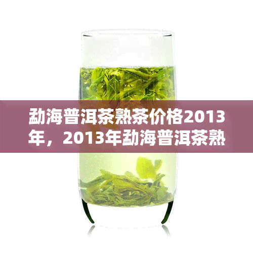 勐海普洱茶熟茶价格2013年，2013年勐海普洱茶熟茶价格多少？