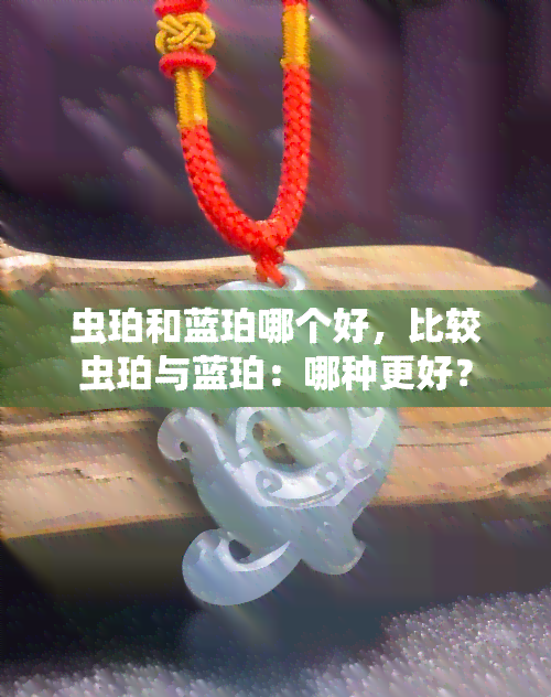 虫珀和蓝珀哪个好，比较虫珀与蓝珀：哪种更好？