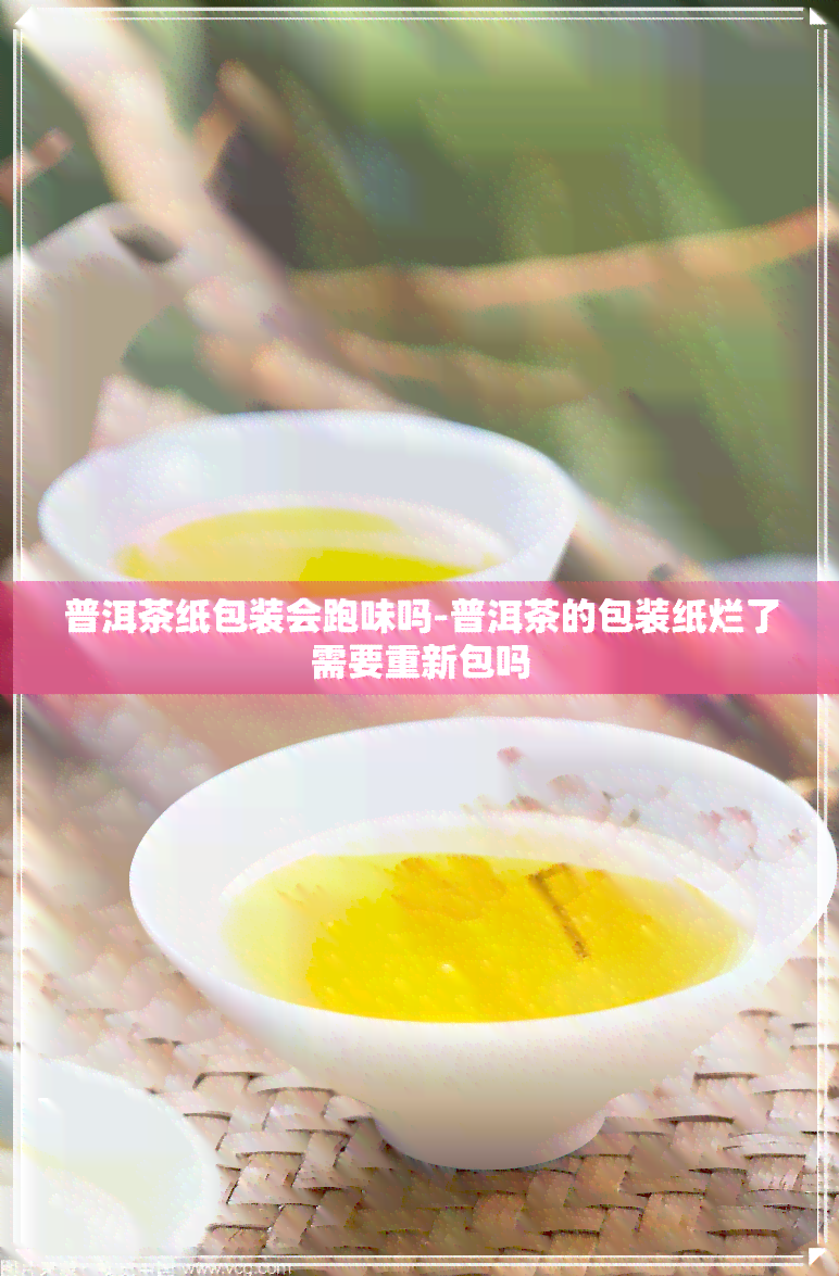 普洱茶纸包装会跑味吗-普洱茶的包装纸烂了需要重新包吗