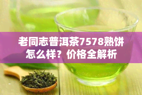 老同志普洱茶7578熟饼怎么样？价格全解析