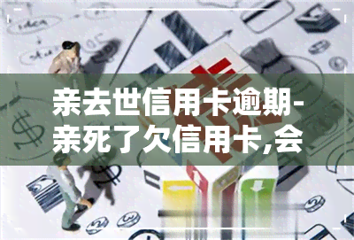 亲去世信用卡逾期-亲死了欠信用卡,会影响孩子吗