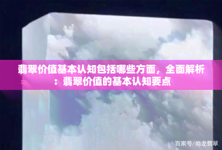 翡翠价值基本认知包括哪些方面，全面解析：翡翠价值的基本认知要点