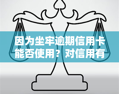 因为坐牢逾期信用卡能否使用？对信用有何影响？解决方法及是否会上、免息解析