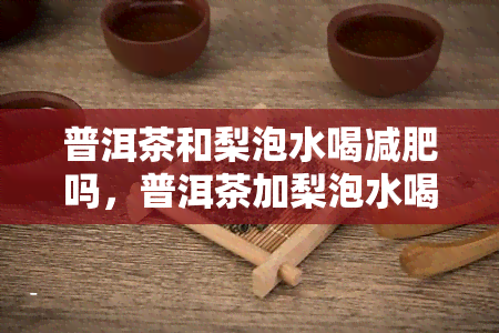 普洱茶和梨泡水喝减肥吗，普洱茶加梨泡水喝真的能减肥吗？科学解析