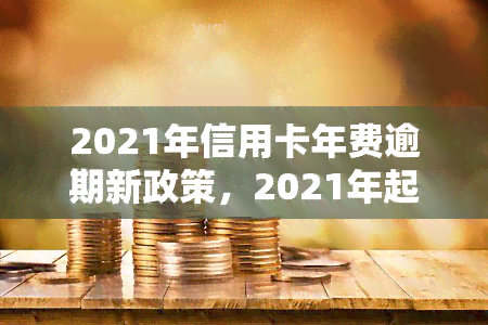 2021年信用卡年费逾期新政策，2021年起，信用卡年费逾期将有新政策！