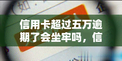 信用卡超过五万逾期了会坐牢吗，信用卡逾期五万元以上是否会被判刑？