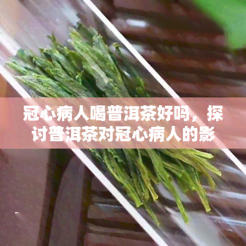 冠心病人喝普洱茶好吗，探讨普洱茶对冠心病人的影响：是否适合饮用？