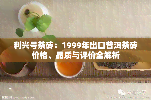 利兴号茶砖：1999年出口普洱茶砖价格、品质与评价全解析