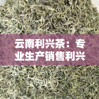 云南利兴茶：专业生产销售利兴茶叶、普洱茶及茶砖，包括利兴号茶砖，源自云南兴茶厂，品质保证。同时，我们还提供利兴机电设备的相关信息。