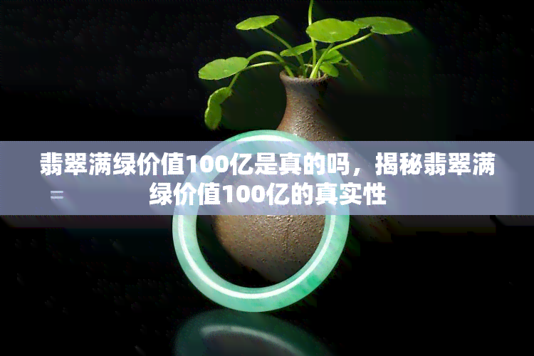 翡翠满绿价值100亿是真的吗，揭秘翡翠满绿价值100亿的真实性