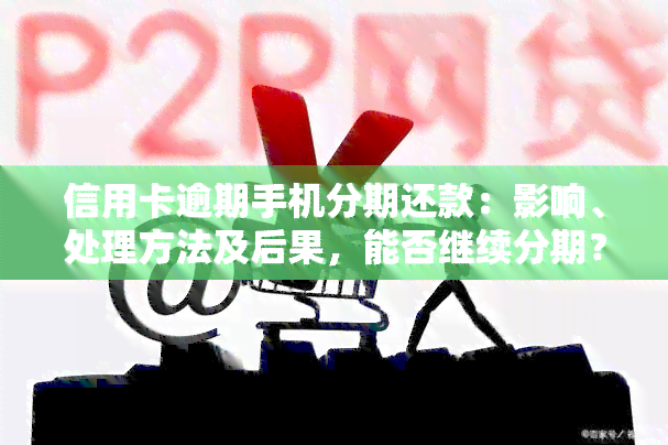 信用卡逾期手机分期还款：影响、处理方法及后果，能否继续分期？