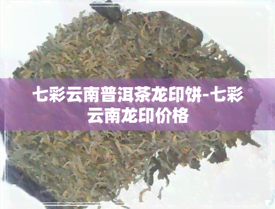 七彩云南普洱茶龙印饼-七彩云南龙印价格