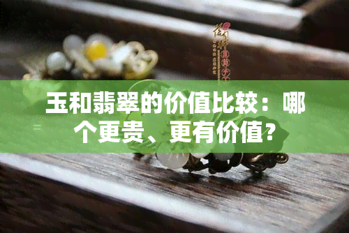 玉和翡翠的价值比较：哪个更贵、更有价值？