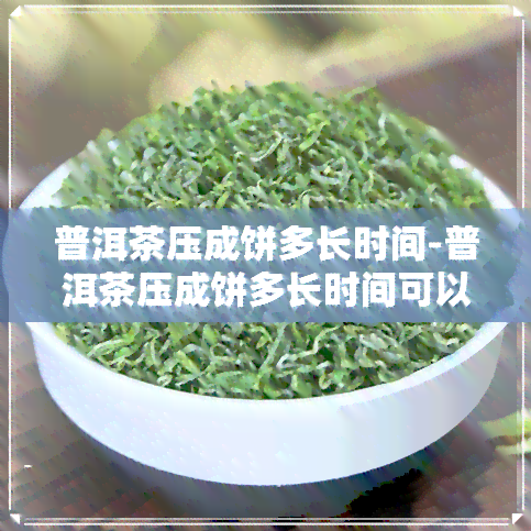 普洱茶压成饼多长时间-普洱茶压成饼多长时间可以喝