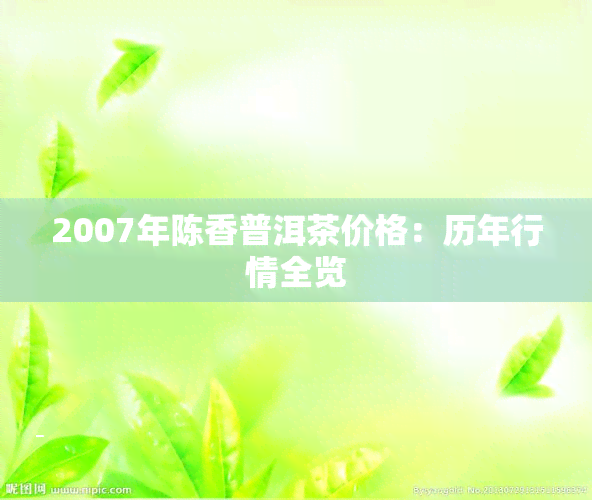 2007年陈香普洱茶价格：历年行情全览