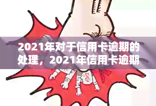 2021年对于信用卡逾期的处理，2021年信用卡逾期处理：新规解读与应对策略