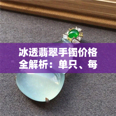 冰透翡翠手镯价格全解析：单只、每克、整条，一文看懂！