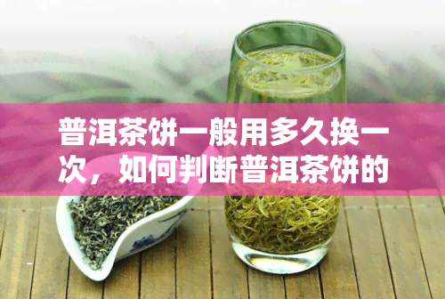 普洱茶饼一般用多久换一次，如何判断普洱茶饼的更换时间？