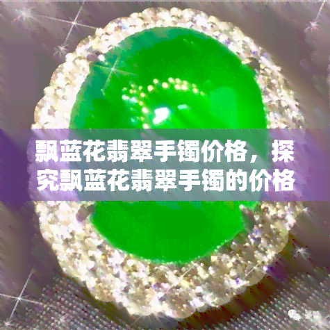 飘蓝花翡翠手镯价格，探究飘蓝花翡翠手镯的价格：一份详尽的市场分析