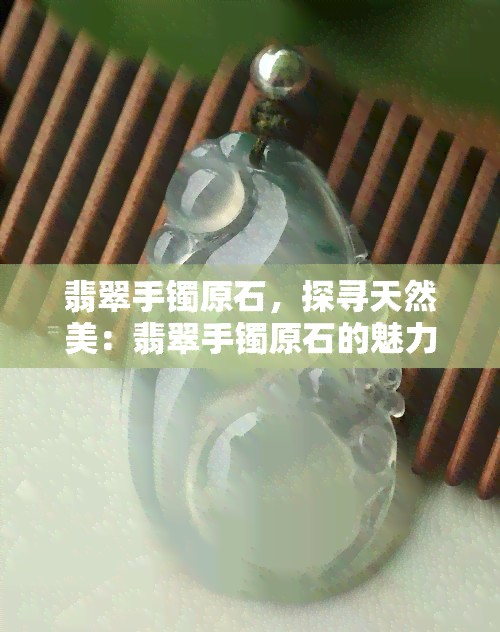 翡翠手镯原石，探寻天然美：翡翠手镯原石的魅力与价值