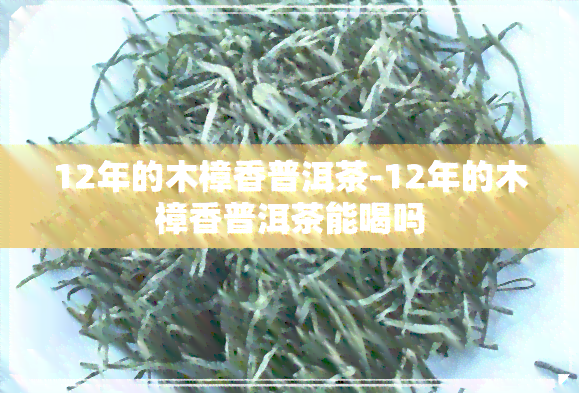 12年的木樟香普洱茶-12年的木樟香普洱茶能喝吗