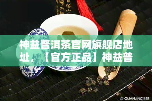 神益普洱茶官网旗舰店地址，【官方正品】神益普洱茶旗舰店地址，尽享优质茶叶！