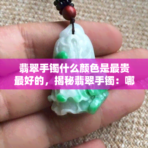 翡翠手镯什么颜色是最贵更好的，揭秘翡翠手镯：哪种颜色的最贵更好？