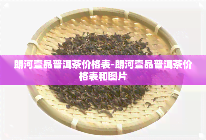 朗河壹品普洱茶价格表-朗河壹品普洱茶价格表和图片