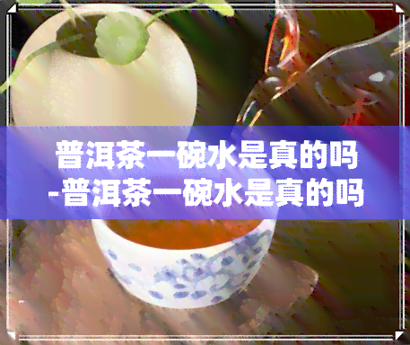 普洱茶一碗水是真的吗-普洱茶一碗水是真的吗能喝吗