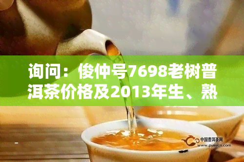 询问：俊仲号7698老树普洱茶价格及2013年生、熟茶价格