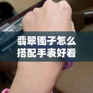 翡翠镯子怎么搭配手表好看，完美搭配！教你如何将翡翠镯子与手表搭配出时尚感