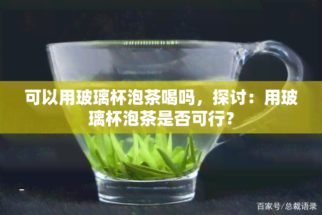 可以用玻璃杯泡茶喝吗，探讨：用玻璃杯泡茶是否可行？