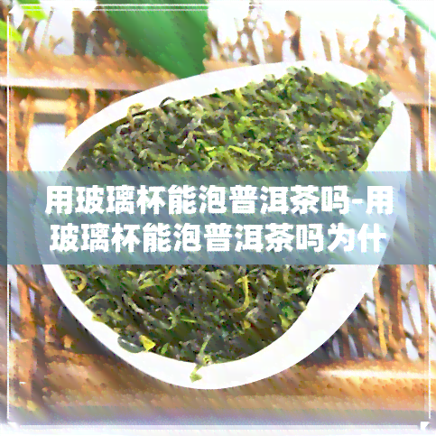 用玻璃杯能泡普洱茶吗-用玻璃杯能泡普洱茶吗为什么