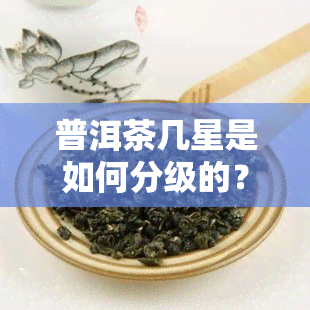 普洱茶几星是如何分级的？从好到较好等级划分标准与方法