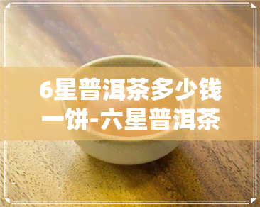 6星普洱茶多少钱一饼-六星普洱茶