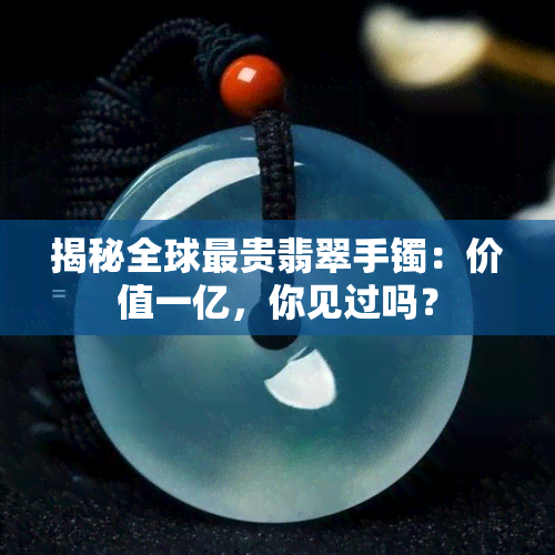 揭秘全球最贵翡翠手镯：价值一亿，你见过吗？