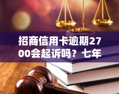 招商信用卡逾期2700会起诉吗？七年未还，应偿多少？