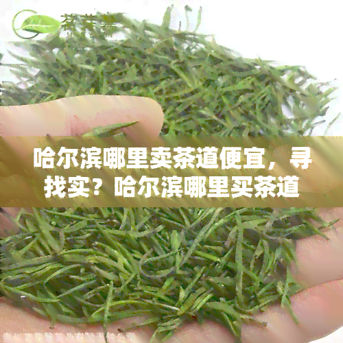 哈尔滨哪里卖茶道便宜，寻找实？哈尔滨哪里买茶道最划算？