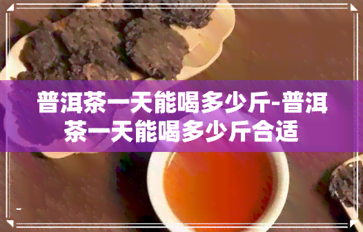 普洱茶一天能喝多少斤-普洱茶一天能喝多少斤合适