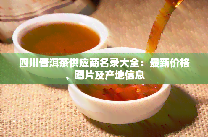 四川普洱茶供应商名录大全：最新价格、图片及产地信息