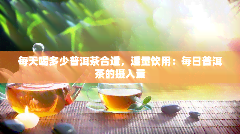 每天喝多少普洱茶合适，适量饮用：每日普洱茶的摄入量