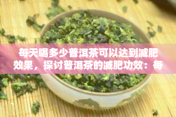 每天喝多少普洱茶可以达到减肥效果，探讨普洱茶的减肥功效：每天需要喝多少才能见效？