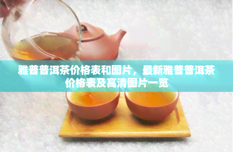 雅普普洱茶价格表和图片，最新雅普普洱茶价格表及高清图片一览